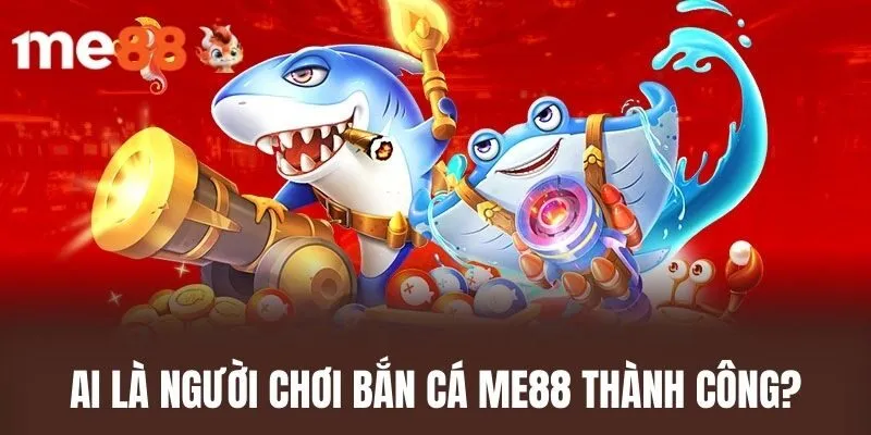 Ai Là Người Chơi Bắn Cá ME88 Thành Công?